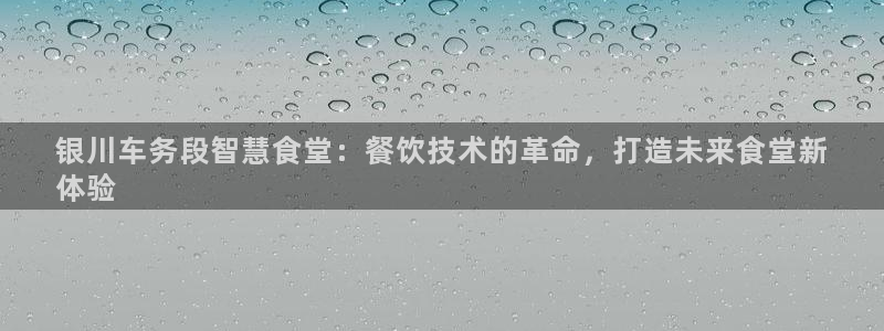 尊龙凯时提不了款：银川车务段智慧食堂：餐饮技术的革命，打造未